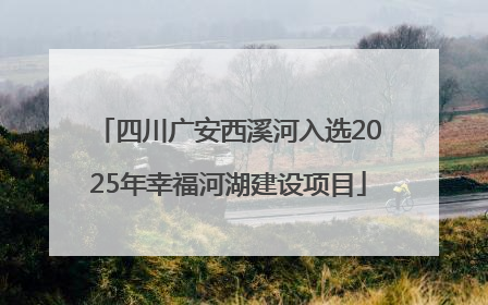 四川广安西溪河入选2025年幸福河湖建设项目