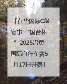 在华国际C级赛事 “国台杯”2025沿黄国际自行车赛5月17日开赛