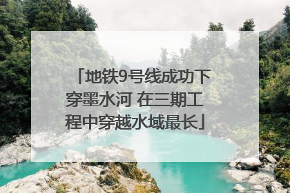 地铁9号线成功下穿墨水河 在三期工程中穿越水域最长