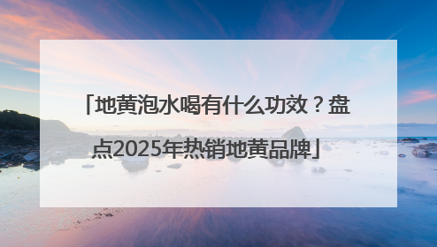 地黄泡水喝有什么功效？盘点2025年热销地黄品牌