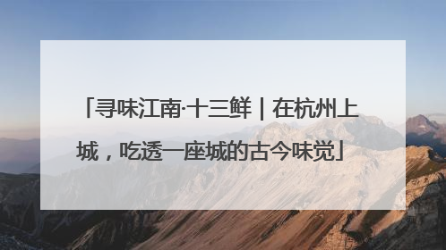 寻味江南·十三鲜｜在杭州上城，吃透一座城的古今味觉