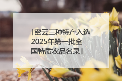密云三种特产入选2025年第一批全国特质农品名录
