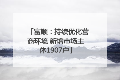 富顺：持续优化营商环境 新增市场主体1907户