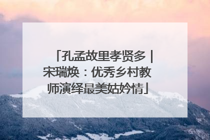 孔孟故里孝贤多｜宋瑞焕：优秀乡村教师演绎最美姑妗情