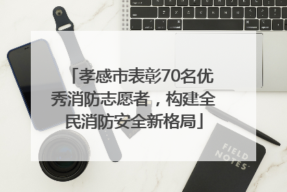 孝感市表彰70名优秀消防志愿者，构建全民消防安全新格局