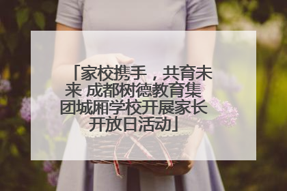 家校携手，共育未来 成都树德教育集团城厢学校开展家长开放日活动