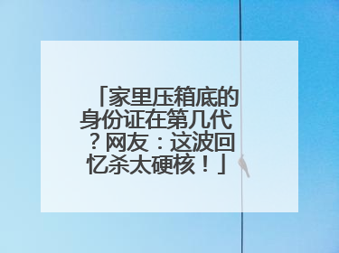 家里压箱底的身份证在第几代？网友：这波回忆杀太硬核！
