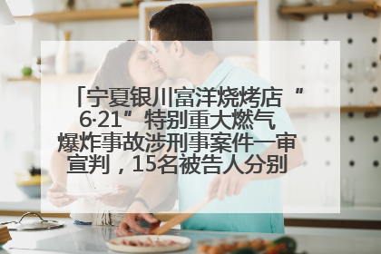 宁夏银川富洋烧烤店“6·21”特别重大燃气爆炸事故涉刑事案件一审宣判，15名被告人分别判刑六年至一年不等