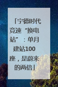 宁德时代竞速“换电站”：单月建站100座，是蔚来的两倍