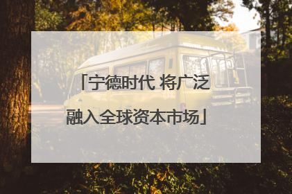 宁德时代 将广泛融入全球资本市场