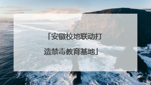 安徽校地联动打造禁毒教育基地