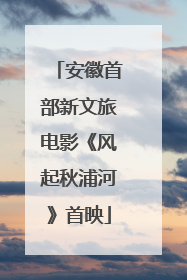 安徽首部新文旅电影《风起秋浦河》首映