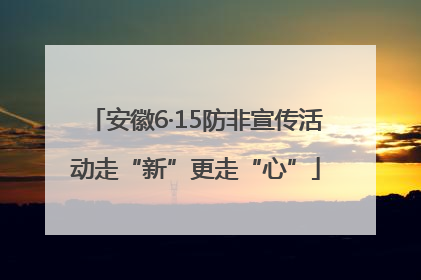 安徽6·15防非宣传活动走“新”更走“心”