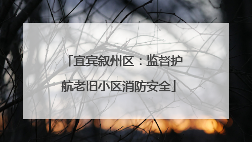 宜宾叙州区：监督护航老旧小区消防安全