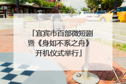 宜宾市百部微短剧暨《身如不系之舟》开机仪式举行