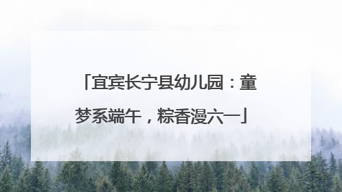 宜宾长宁县幼儿园：童梦系端午，粽香漫六一