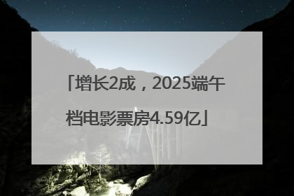 增长2成，2025端午档电影票房4.59亿