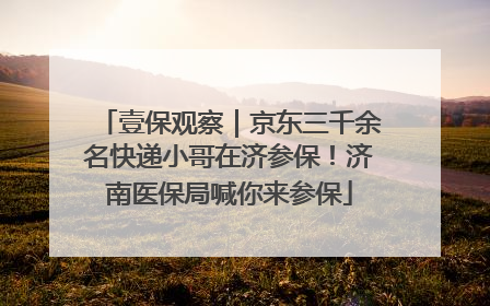 壹保观察｜京东三千余名快递小哥在济参保！济南医保局喊你来参保