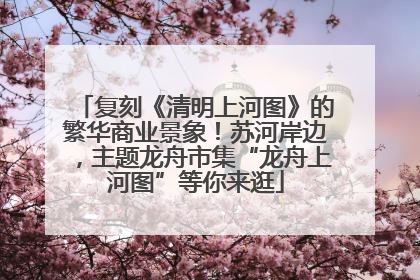 复刻《清明上河图》的繁华商业景象！苏河岸边，主题龙舟市集“龙舟上河图”等你来逛