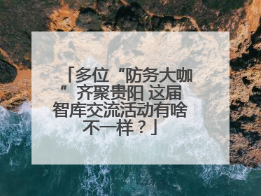 多位“防务大咖”齐聚贵阳 这届智库交流活动有啥不一样？