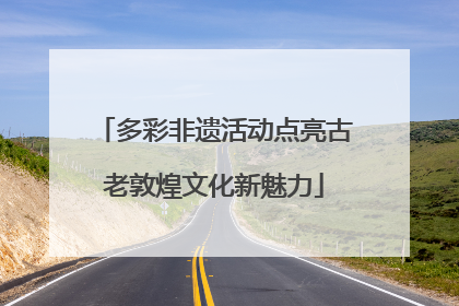 多彩非遗活动点亮古老敦煌文化新魅力