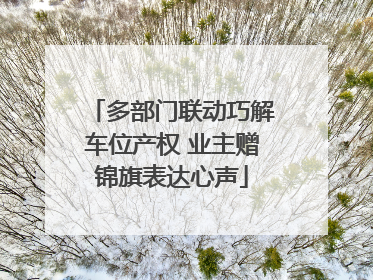 多部门联动巧解车位产权 业主赠锦旗表达心声