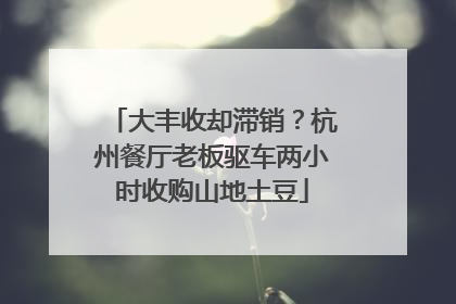 大丰收却滞销？杭州餐厅老板驱车两小时收购山地土豆