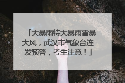 大暴雨特大暴雨雷暴大风，武汉市气象台连发预警，考生注意！