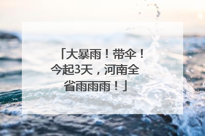 大暴雨！带伞！今起3天，河南全省雨雨雨！