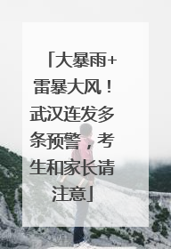 大暴雨+雷暴大风！武汉连发多条预警，考生和家长请注意