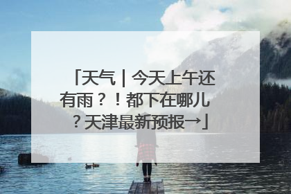 天气｜今天上午还有雨？！都下在哪儿？天津最新预报→
