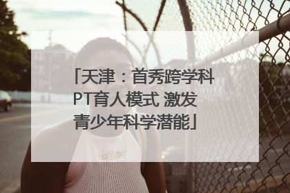 天津：首秀跨学科PT育人模式 激发青少年科学潜能
