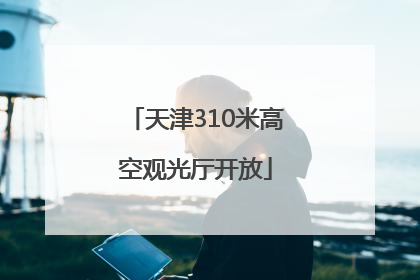 天津310米高空观光厅开放