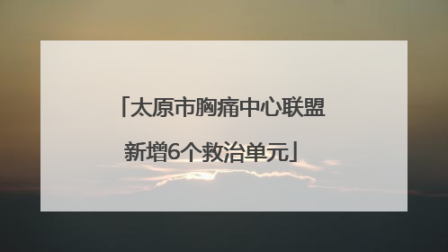 太原市胸痛中心联盟新增6个救治单元