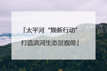 太平河“焕新行动” 打造滨河生态景观带