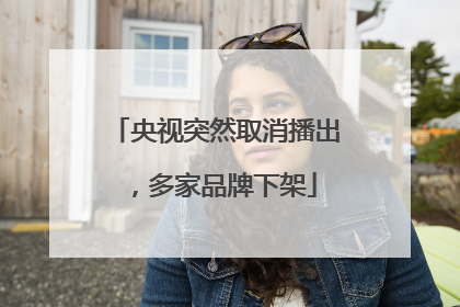 央视突然取消播出，多家品牌下架