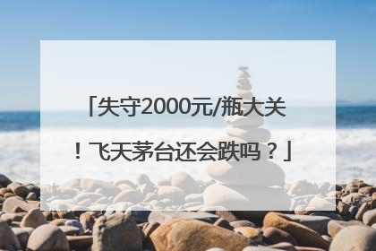 失守2000元/瓶大关！飞天茅台还会跌吗？