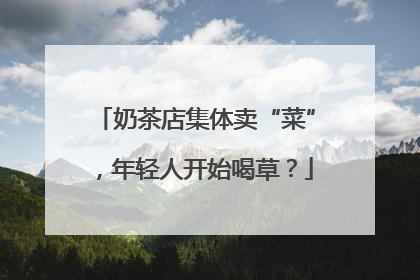 奶茶店集体卖“菜”，年轻人开始喝草？