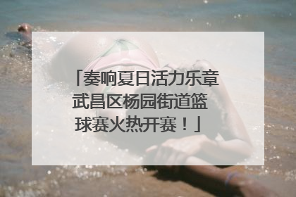 奏响夏日活力乐章 武昌区杨园街道篮球赛火热开赛！