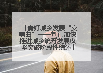 奏好城乡发展“交响曲”——荆门加快推进城乡统筹发展攻坚突破阶段性综述
