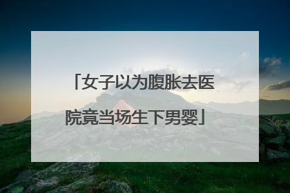女子以为腹胀去医院竟当场生下男婴