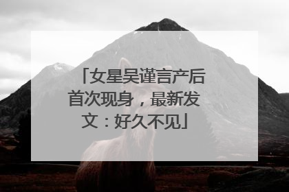 女星吴谨言产后首次现身，最新发文：好久不见