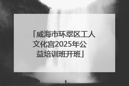 威海市环翠区工人文化宫2025年公益培训班开班
