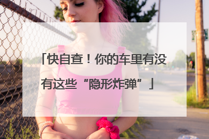 快自查！你的车里有没有这些“隐形炸弹”