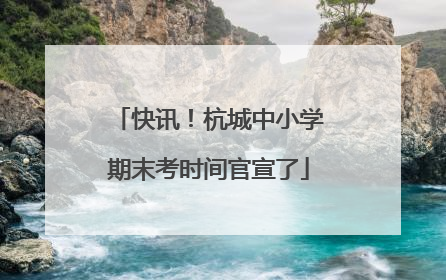 快讯！杭城中小学期末考时间官宣了
