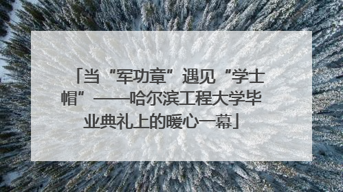 当“军功章”遇见“学士帽”——哈尔滨工程大学毕业典礼上的暖心一幕