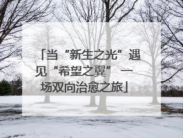 当“新生之光”遇见“希望之翼” 一场双向治愈之旅