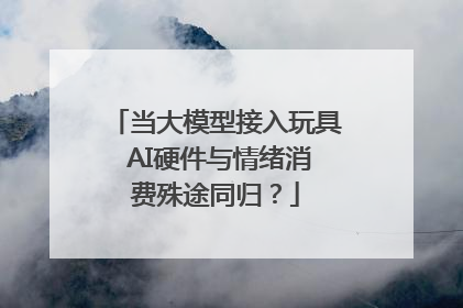 当大模型接入玩具 AI硬件与情绪消费殊途同归？