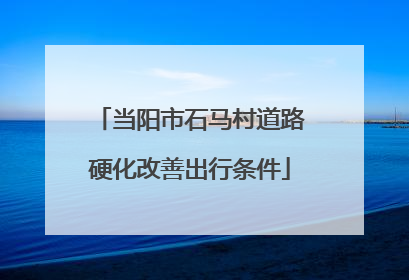 当阳市石马村道路硬化改善出行条件