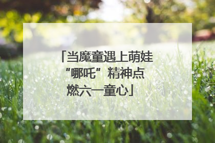 当魔童遇上萌娃 “哪吒”精神点燃六一童心